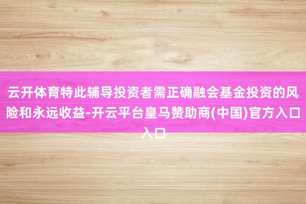 云开体育特此辅导投资者需正确融会基金投资的风险和永远收益-开云平台皇马赞助商(中国)官方入口