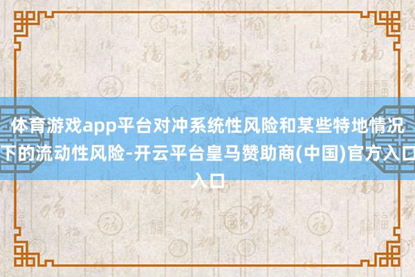 体育游戏app平台对冲系统性风险和某些特地情况下的流动性风险-开云平台皇马赞助商(中国)官方入口