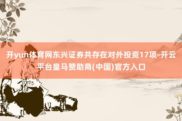开yun体育网东兴证券共存在对外投资17项-开云平台皇马赞助商(中国)官方入口