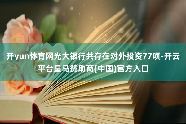 开yun体育网光大银行共存在对外投资77项-开云平台皇马赞助商(中国)官方入口