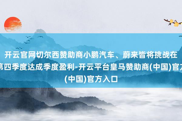 开云官网切尔西赞助商小鹏汽车、蔚来皆将挑战在本年第四季度达成季度盈利-开云平台皇马赞助商(中国)官方入口