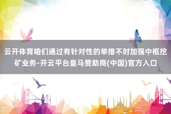 云开体育咱们通过有针对性的举措不时加强中枢挖矿业务-开云平台皇马赞助商(中国)官方入口