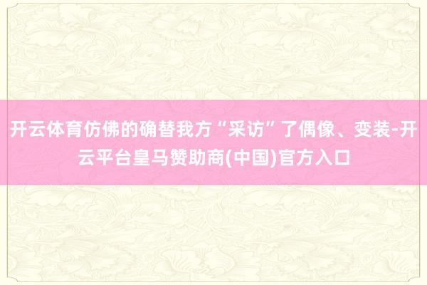 开云体育仿佛的确替我方“采访”了偶像、变装-开云平台皇马赞助商(中国)官方入口