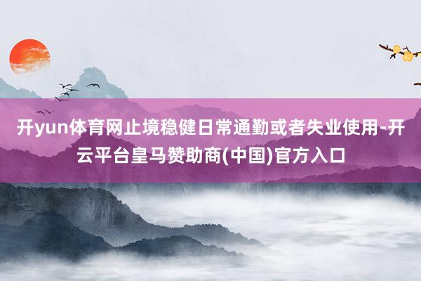 开yun体育网止境稳健日常通勤或者失业使用-开云平台皇马赞助商(中国)官方入口
