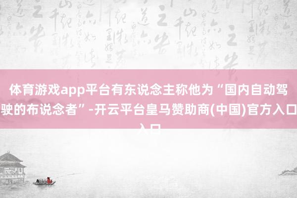 体育游戏app平台有东说念主称他为“国内自动驾驶的布说念者”-开云平台皇马赞助商(中国)官方入口