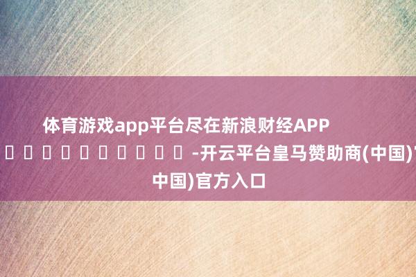 体育游戏app平台尽在新浪财经APP            													-开云平台皇马赞助商(中国)官方入口