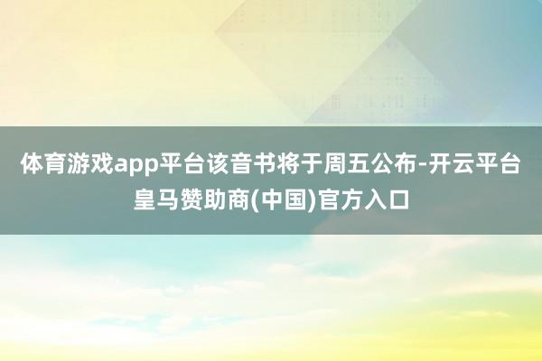 体育游戏app平台　　该音书将于周五公布-开云平台皇马赞助商(中国)官方入口