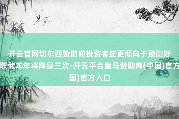 开云官网切尔西赞助商　　投资者正更倾向于预测好意思联储本年将降息三次-开云平台皇马赞助商(中国)官方入口