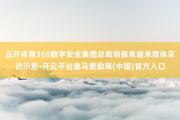 云开体育360数字安全集团总裁胡振泉继承媒体采访示意-开云平台皇马赞助商(中国)官方入口