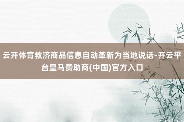 云开体育救济商品信息自动革新为当地说话-开云平台皇马赞助商(中国)官方入口