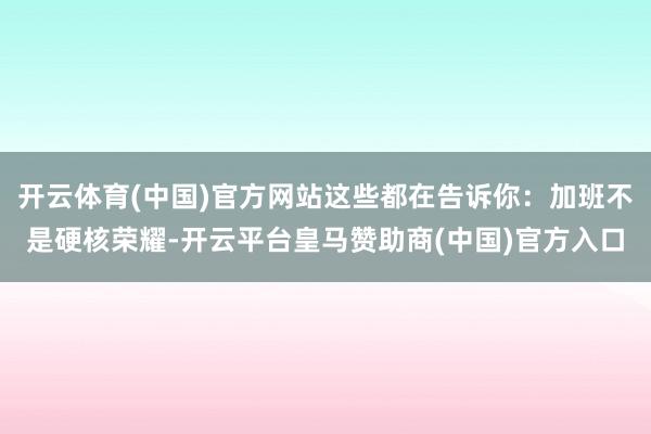 开云体育(中国)官方网站这些都在告诉你：加班不是硬核荣耀-开云平台皇马赞助商(中国)官方入口