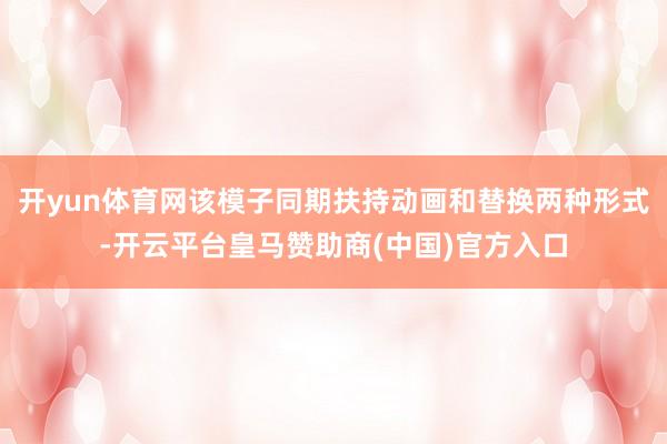 开yun体育网该模子同期扶持动画和替换两种形式-开云平台皇马赞助商(中国)官方入口