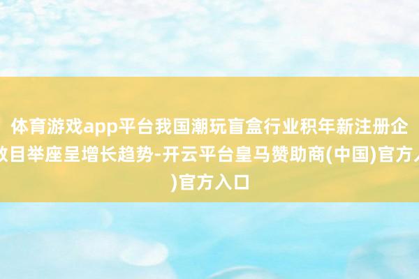 体育游戏app平台我国潮玩盲盒行业积年新注册企业数目举座呈增长趋势-开云平台皇马赞助商(中国)官方入口