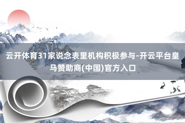 云开体育31家说念表里机构积极参与-开云平台皇马赞助商(中国)官方入口