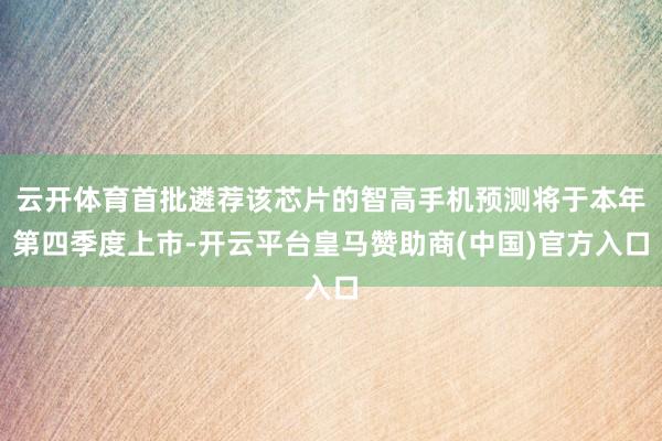 云开体育首批遴荐该芯片的智高手机预测将于本年第四季度上市-开云平台皇马赞助商(中国)官方入口