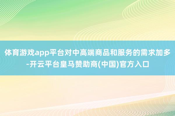 体育游戏app平台对中高端商品和服务的需求加多-开云平台皇马赞助商(中国)官方入口