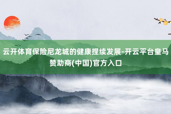 云开体育保险尼龙城的健康捏续发展-开云平台皇马赞助商(中国)官方入口