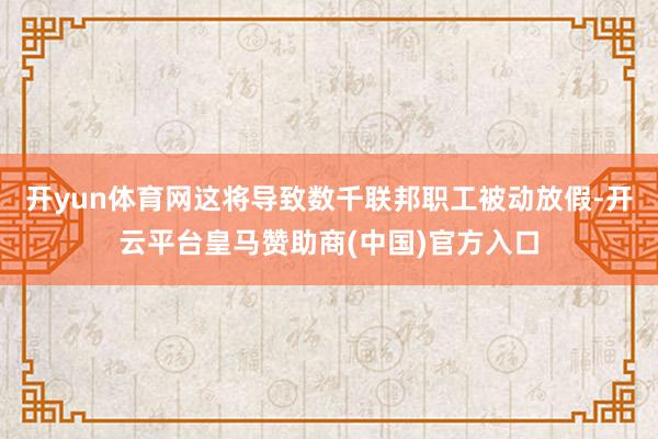 开yun体育网这将导致数千联邦职工被动放假-开云平台皇马赞助商(中国)官方入口