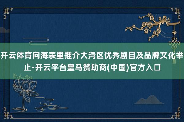 开云体育向海表里推介大湾区优秀剧目及品牌文化举止-开云平台皇马赞助商(中国)官方入口
