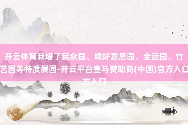 开云体育栽培了民众园、绿好意思园、全运园、竹艺园等特质展园-开云平台皇马赞助商(中国)官方入口