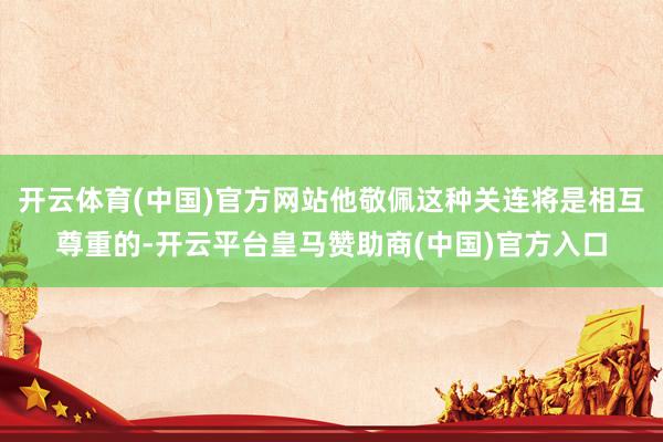 开云体育(中国)官方网站他敬佩这种关连将是相互尊重的-开云平台皇马赞助商(中国)官方入口