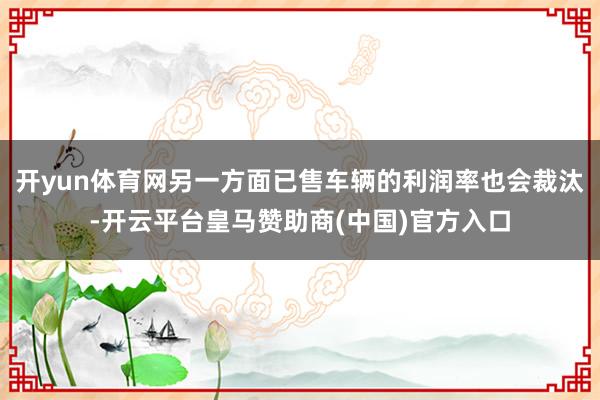 开yun体育网另一方面已售车辆的利润率也会裁汰-开云平台皇马赞助商(中国)官方入口