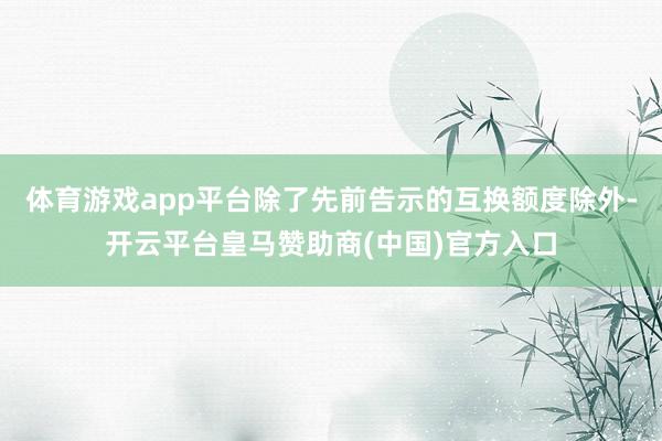 体育游戏app平台除了先前告示的互换额度除外-开云平台皇马赞助商(中国)官方入口
