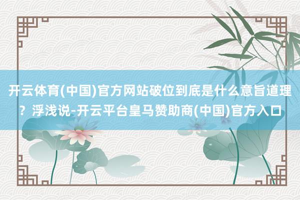 开云体育(中国)官方网站破位到底是什么意旨道理？浮浅说-开云平台皇马赞助商(中国)官方入口