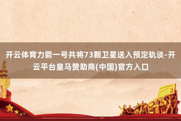 开云体育力箭一号共将73颗卫星送入预定轨谈-开云平台皇马赞助商(中国)官方入口