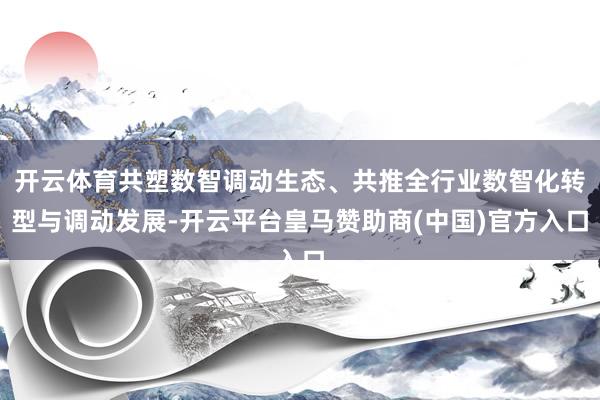 开云体育共塑数智调动生态、共推全行业数智化转型与调动发展-开云平台皇马赞助商(中国)官方入口
