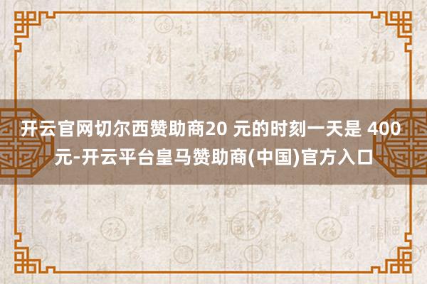 开云官网切尔西赞助商20 元的时刻一天是 400 元-开云平台皇马赞助商(中国)官方入口