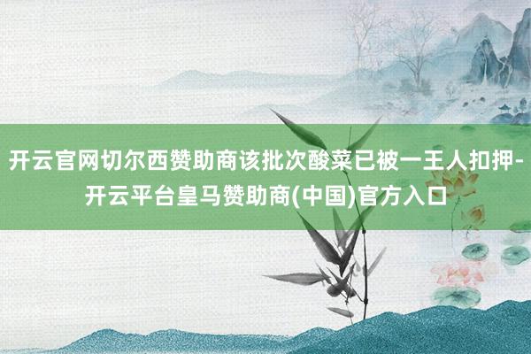 开云官网切尔西赞助商该批次酸菜已被一王人扣押-开云平台皇马赞助商(中国)官方入口