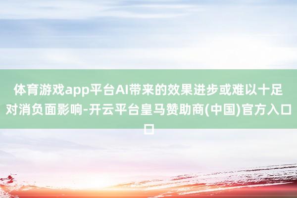 体育游戏app平台AI带来的效果进步或难以十足对消负面影响-开云平台皇马赞助商(中国)官方入口