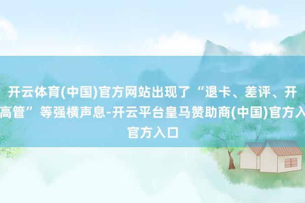 开云体育(中国)官方网站出现了 “退卡、差评、开除高管” 等强横声息-开云平台皇马赞助商(中国)官方入口