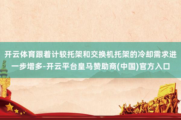 开云体育跟着计较托架和交换机托架的冷却需求进一步增多-开云平台皇马赞助商(中国)官方入口