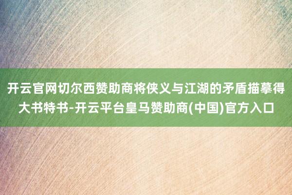 开云官网切尔西赞助商将侠义与江湖的矛盾描摹得大书特书-开云平台皇马赞助商(中国)官方入口