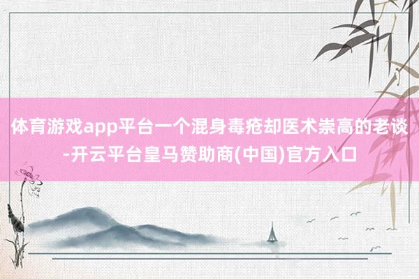 体育游戏app平台一个混身毒疮却医术崇高的老谈-开云平台皇马赞助商(中国)官方入口