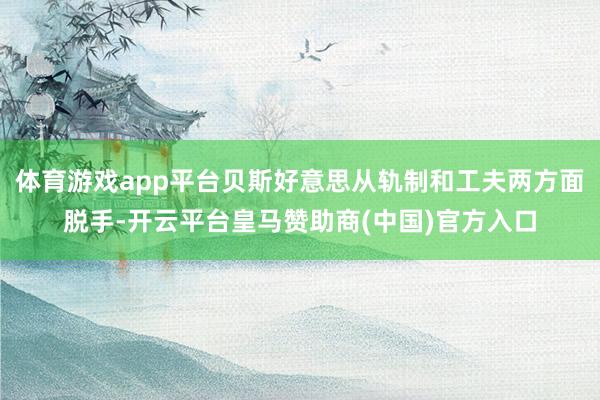 体育游戏app平台贝斯好意思从轨制和工夫两方面脱手-开云平台皇马赞助商(中国)官方入口