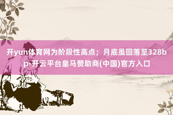 开yun体育网为阶段性高点；月底虽回落至328bp-开云平台皇马赞助商(中国)官方入口