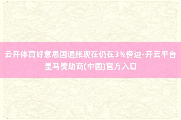 云开体育好意思国通胀现在仍在3%傍边-开云平台皇马赞助商(中国)官方入口
