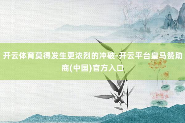 开云体育莫得发生更浓烈的冲破-开云平台皇马赞助商(中国)官方入口