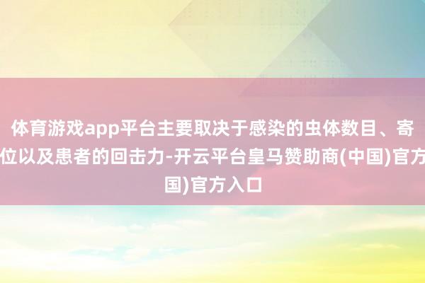 体育游戏app平台主要取决于感染的虫体数目、寄生部位以及患者的回击力-开云平台皇马赞助商(中国)官方入口