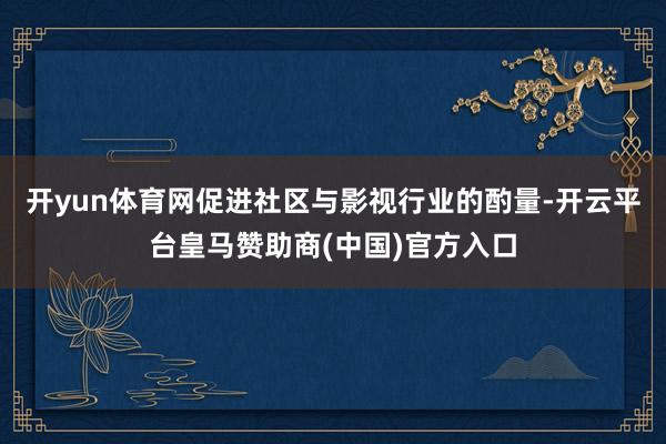 开yun体育网促进社区与影视行业的酌量-开云平台皇马赞助商(中国)官方入口