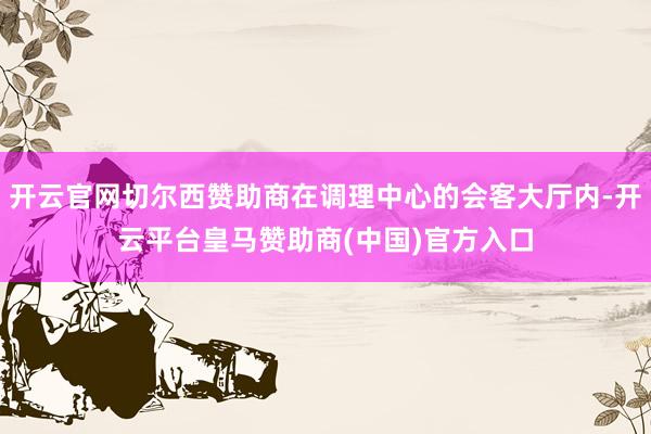开云官网切尔西赞助商在调理中心的会客大厅内-开云平台皇马赞助商(中国)官方入口