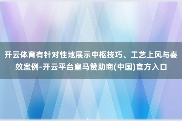 开云体育有针对性地展示中枢技巧、工艺上风与奏效案例-开云平台皇马赞助商(中国)官方入口