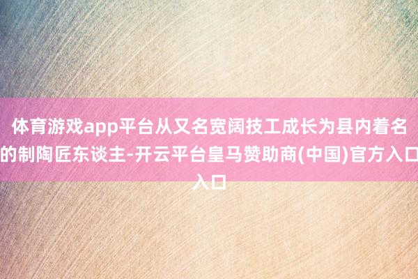 体育游戏app平台从又名宽阔技工成长为县内着名的制陶匠东谈主-开云平台皇马赞助商(中国)官方入口