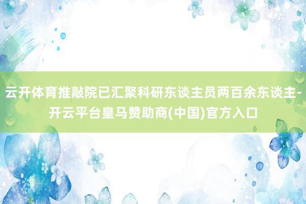 云开体育推敲院已汇聚科研东谈主员两百余东谈主-开云平台皇马赞助商(中国)官方入口