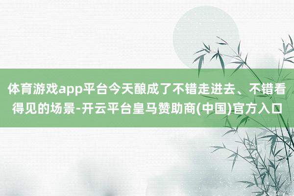 体育游戏app平台今天酿成了不错走进去、不错看得见的场景-开云平台皇马赞助商(中国)官方入口