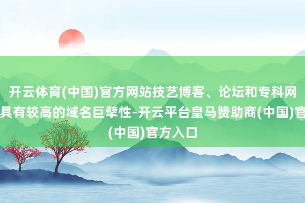 开云体育(中国)官方网站技艺博客、论坛和专科网站时时具有较高的域名巨擘性-开云平台皇马赞助商(中国)官方入口
