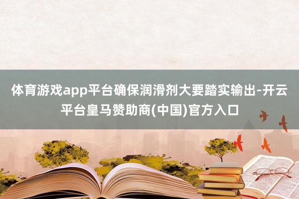 体育游戏app平台确保润滑剂大要踏实输出-开云平台皇马赞助商(中国)官方入口